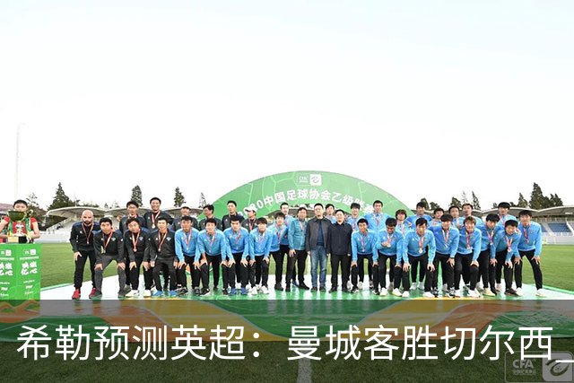 希勒预测英超：曼城客胜切尔西 枪手红军热刺皆胜